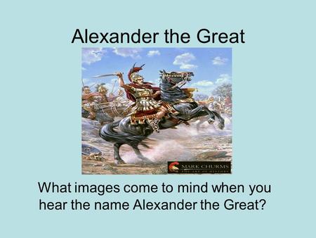 Alexander the Great What images come to mind when you hear the name Alexander the Great?