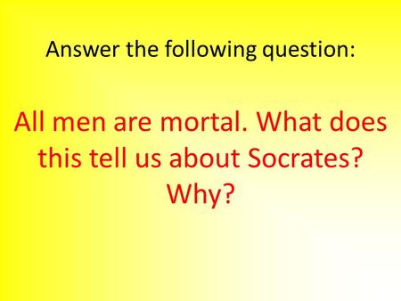 Answer the following question: All men are mortal. What does this tell us about Socrates? Why?