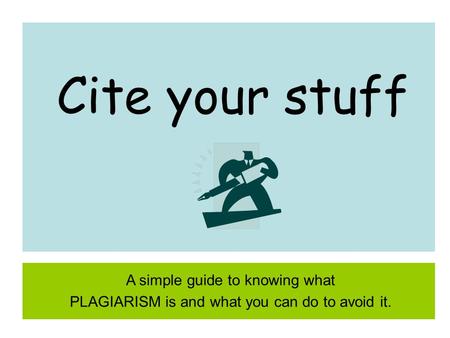 Cite your stuff A simple guide to knowing what PLAGIARISM is and what you can do to avoid it.