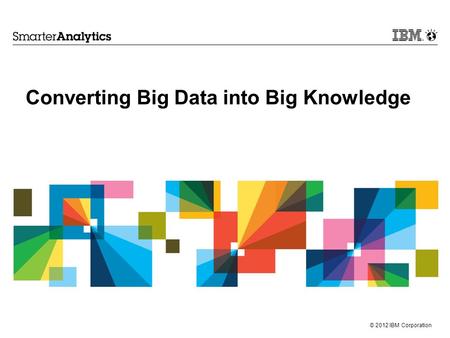 © 2012 IBM Corporation Converting Big Data into Big Knowledge.
