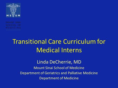 Transitional Care Curriculum for Medical Interns Linda DeCherrie, MD Mount Sinai School of Medicine Department of Geriatrics and Palliative Medicine Department.