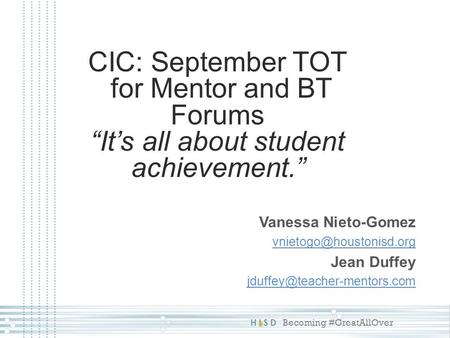 HISD Becoming #GreatAllOver CIC: September TOT for Mentor and BT Forums “It’s all about student achievement.” Vanessa Nieto-Gomez