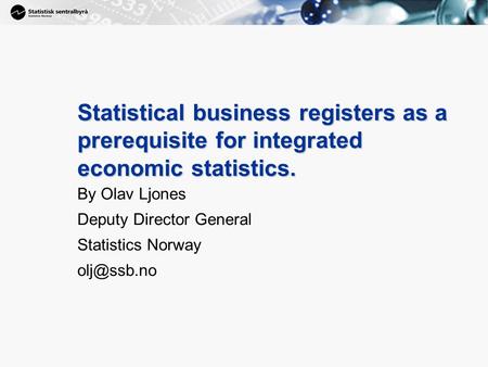 1 Statistical business registers as a prerequisite for integrated economic statistics. By Olav Ljones Deputy Director General Statistics Norway