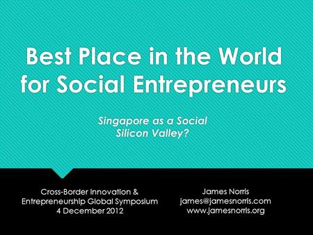 Best Place in the World for Social Entrepreneurs Singapore as a Social Silicon Valley? Cross-Border Innovation & Entrepreneurship Global Symposium 4 December.