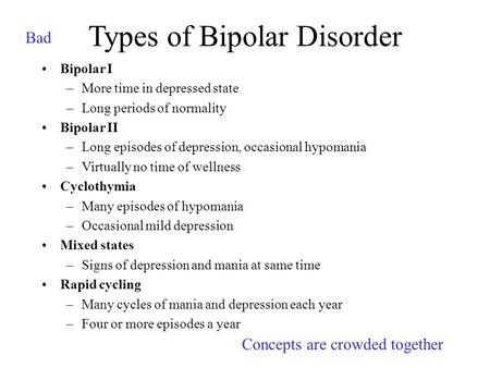Types of Bipolar Disorder Bipolar I –More time in depressed state –Long periods of normality Bipolar II –Long episodes of depression, occasional hypomania.