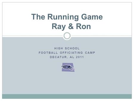HIGH SCHOOL FOOTBALL OFFICIATING CAMP DECATUR, AL 2011 The Running Game Ray & Ron.