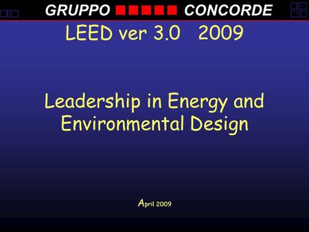 GRUPPOCONCORDE LEED ver 3.0 2009 Leadership in Energy and Environmental Design A pril 2009.