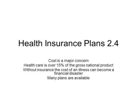 Health Insurance Plans 2.4 Cost is a major concern Health care is over 15% of the gross national product Without insurance the cost of an illness can become.