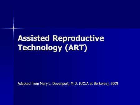 Assisted Reproductive Technology (ART) Adapted from Mary L. Davenport, M.D. (UCLA at Berkeley), 2009.