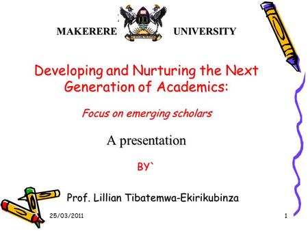 MAKERERE UNIVERSITY Developing and Nurturing the Next Generation of Academics: Focus on emerging scholars A presentation BY` Prof. Lillian Tibatemwa-Ekirikubinza.