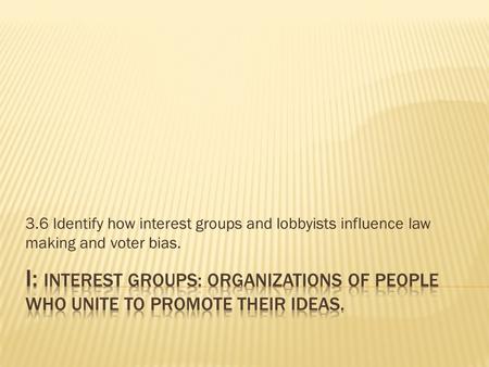3.6 Identify how interest groups and lobbyists influence law making and voter bias.