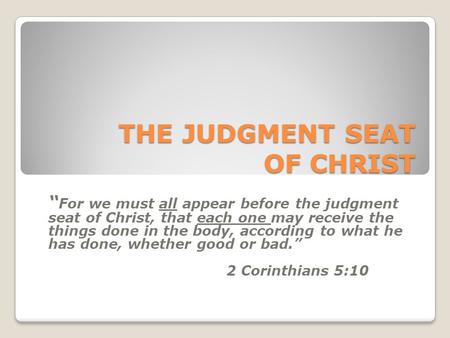 THE JUDGMENT SEAT OF CHRIST “ For we must all appear before the judgment seat of Christ, that each one may receive the things done in the body, according.