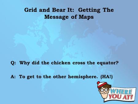 Grid and Bear It: Getting The Message of Maps Q: Why did the chicken cross the equator? A: To get to the other hemisphere. (HA!)