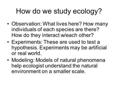 How do we study ecology? Observation: What lives here? How many individuals of each species are there? How do they interact w/each other? Experiments: