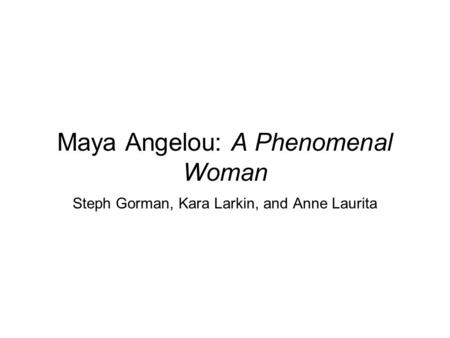 Maya Angelou: A Phenomenal Woman Steph Gorman, Kara Larkin, and Anne Laurita.