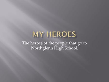 The heroes of the people that go to Northglenn High School.