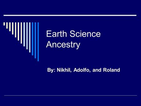 Earth Science Ancestry By: Nikhil, Adolfo, and Roland.