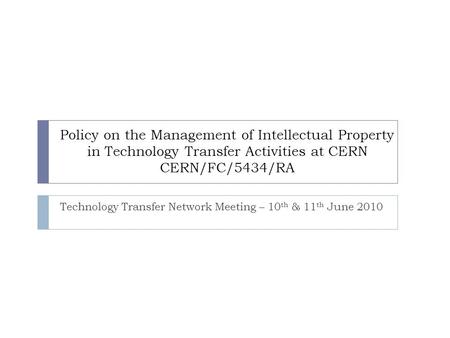 Policy on the Management of Intellectual Property in Technology Transfer Activities at CERN CERN/FC/5434/RA Technology Transfer Network Meeting – 10 th.