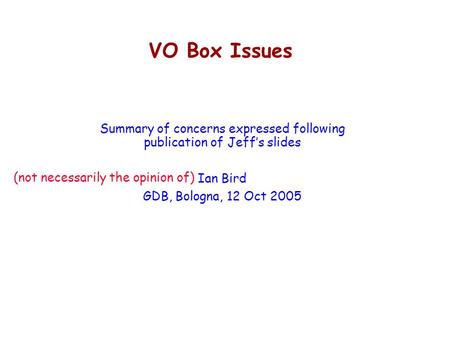 VO Box Issues Summary of concerns expressed following publication of Jeff’s slides Ian Bird GDB, Bologna, 12 Oct 2005 (not necessarily the opinion of)