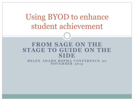 FROM SAGE ON THE STAGE TO GUIDE ON THE SIDE HELEN ADAMS BOPMA CONFERENCE 20 NOVEMBER 2015 Using BYOD to enhance student achievement.