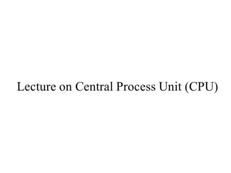 Lecture on Central Process Unit (CPU)