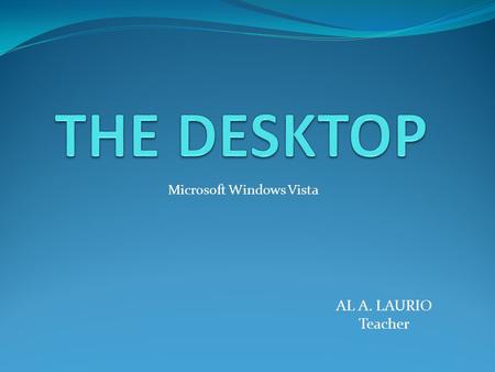 AL A. LAURIO Teacher Microsoft Windows Vista. DESKTOP is the main screen area that you see after you turn on your computer and log on to Windows. it serves.