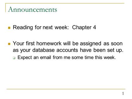 1 Announcements Reading for next week: Chapter 4 Your first homework will be assigned as soon as your database accounts have been set up.  Expect an email.