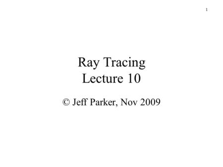 1 Ray Tracing Lecture 10 © Jeff Parker, Nov 2009.