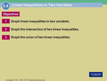 1 Copyright © 2012, 2008, 2004 Pearson Education, Inc. Objectives 2 3 Linear Inequalities in Two Variables Graph linear inequalities in two variables.