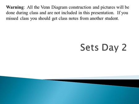 Warning: All the Venn Diagram construction and pictures will be done during class and are not included in this presentation. If you missed class you.