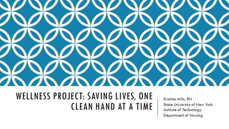 WELLNESS PROJECT: SAVING LIVES, ONE CLEAN HAND AT A TIME Kristine Mills, RN State University of New York Institute of Technology Department of Nursing.