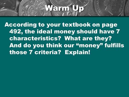 Warm Up According to your textbook on page 492, the ideal money should have 7 characteristics? What are they? And do you think our “money” fulfills those.