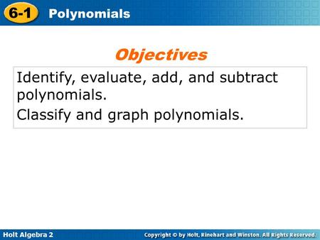 Holt Algebra 2 6-1 Polynomials Identify, evaluate, add, and subtract polynomials. Classify and graph polynomials. Objectives.