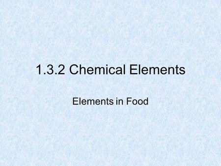 1.3.2 Chemical Elements Elements in Food. 2 What is Food made up of? Food is made up of: Six chemical elements C, H, O, N, P, S Dissolved Salts of calcium,
