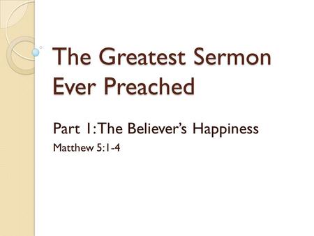 The Greatest Sermon Ever Preached Part 1: The Believer’s Happiness Matthew 5:1-4.