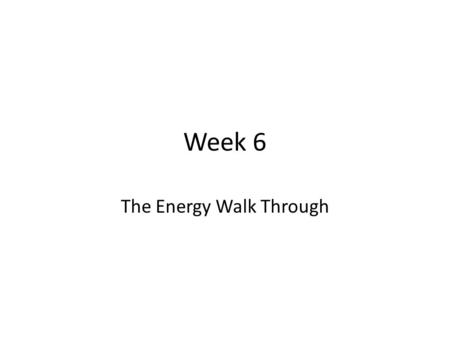 Week 6 The Energy Walk Through. Possible elements of a walk through Understand on-site information collection and listing of essential data for collection.