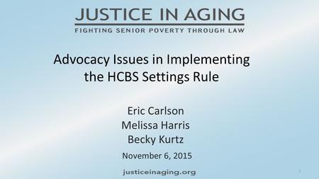 Advocacy Issues in Implementing the HCBS Settings Rule November 6, 2015 Eric Carlson Melissa Harris Becky Kurtz 1.