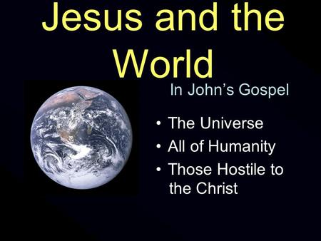 Jesus and the World In John’s Gospel The Universe All of Humanity Those Hostile to the Christ.