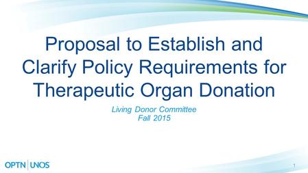 1 Proposal to Establish and Clarify Policy Requirements for Therapeutic Organ Donation Living Donor Committee Fall 2015.