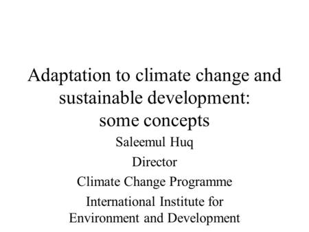 Adaptation to climate change and sustainable development: some concepts Saleemul Huq Director Climate Change Programme International Institute for Environment.