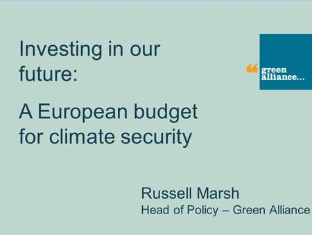 Investing in our future: A European budget for climate security Russell Marsh Head of Policy – Green Alliance.