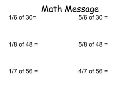 Math Message 1/6 of 30= 5/6 of 30 = 1/8 of 48 = 5/8 of 48 = 1/7 of 56 = 4/7 of 56 =