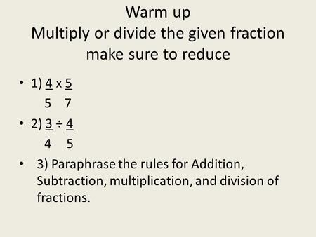 Warm up Multiply or divide the given fraction make sure to reduce 1) 4 x 5 5 7 2) 3 ÷ 4 45 3) Paraphrase the rules for Addition, Subtraction, multiplication,