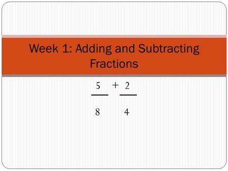 5 + 2 8 4 Week 1: Adding and Subtracting Fractions.