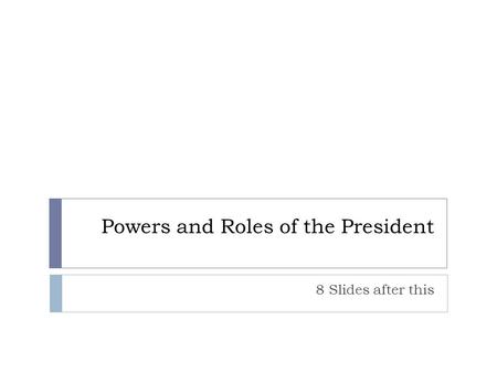 Powers and Roles of the President 8 Slides after this.