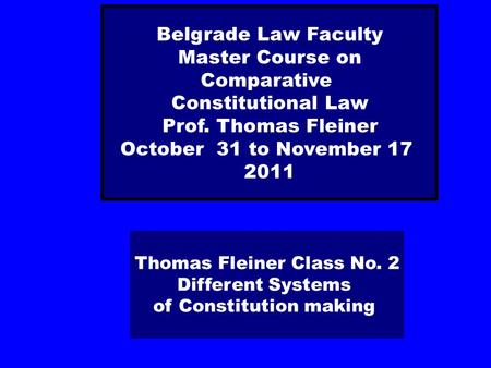 Thomas Fleiner Class No. 2 Different Systems of Constitution making Belgrade Law Faculty Master Course on Comparative Constitutional Law Prof. Thomas Fleiner.