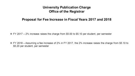 University Publication Charge Office of the Registrar Proposal for Fee Increase in Fiscal Years 2017 and 2018  FY 2017 – 2% increase raises the charge.