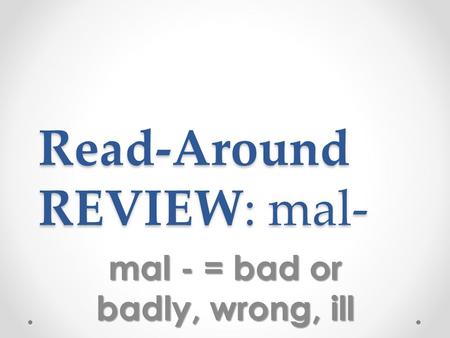 Read-Around REVIEW: mal- mal - = bad or badly, wrong, ill.