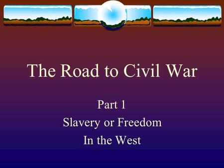 The Road to Civil War Part 1 Slavery or Freedom In the West.