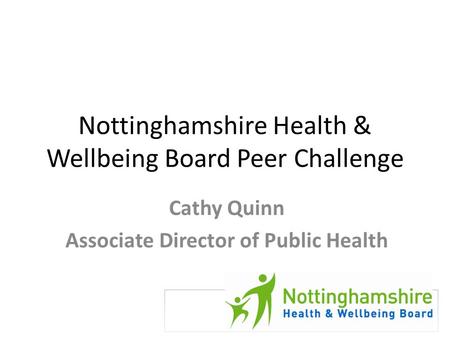 Nottinghamshire Health & Wellbeing Board Peer Challenge Cathy Quinn Associate Director of Public Health.